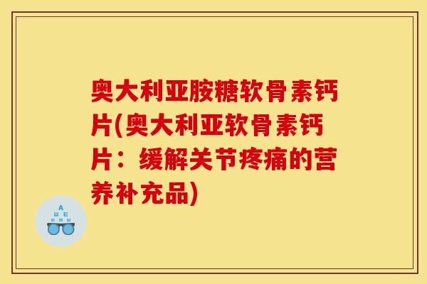 奥大利亚胺糖软骨素钙片(奥大利亚软骨素钙片：缓解关节的营养补充品)