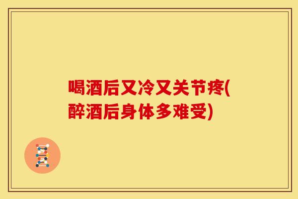 喝酒后又冷又关节疼(醉酒后身体多难受) 喝酒后又冷又关节疼(醉酒后身体多难受)