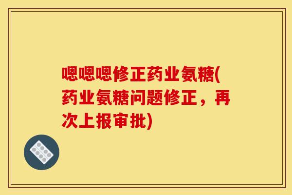 嗯嗯嗯修正药业氨糖(药业氨糖问题修正,再次上报审批) 嗯嗯嗯修正药业氨糖(药业氨糖问题修正,再次上报审批)