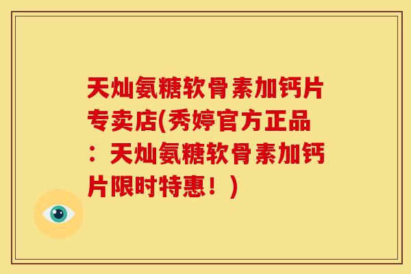 天灿氨糖软骨素加钙片专卖店(秀婷官方正品:天灿氨糖软骨素加钙片限时特惠!) 天灿氨糖软骨素加钙片专卖店(秀婷官方正品:天灿氨糖软骨素加钙片限时特惠!)