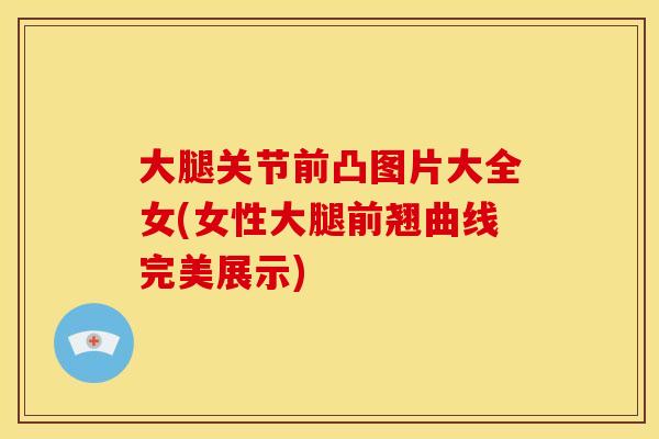 大腿关节前凸图片大全女(女性大腿前翘曲线完美展示) 大腿关节前凸图片大全女(女性大腿前翘曲线完美展示)