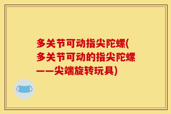 多关节可动指尖陀螺(多关节可动的指尖陀螺——尖端旋转玩具) 多关节可动指尖陀螺(多关节可动的指尖陀螺——尖端旋转玩具)