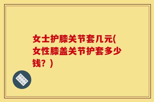 女士护膝关节套几元(女性膝盖关节护套多少钱?) 女士护膝关节套几元(女性膝盖关节护套多少钱?)