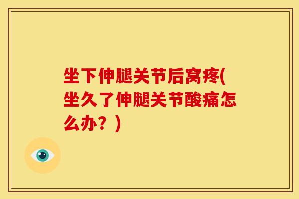 坐下伸腿关节后窝疼(坐久了伸腿关节酸痛怎么办？)