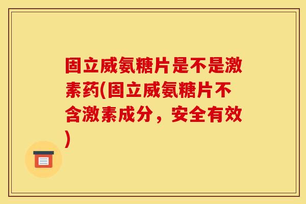 固立威氨糖片是不是激素药(固立威氨糖片不含激素成分,安全有效) 固立威氨糖片是不是激素药(固立威氨糖片不含激素成分,安全有效)