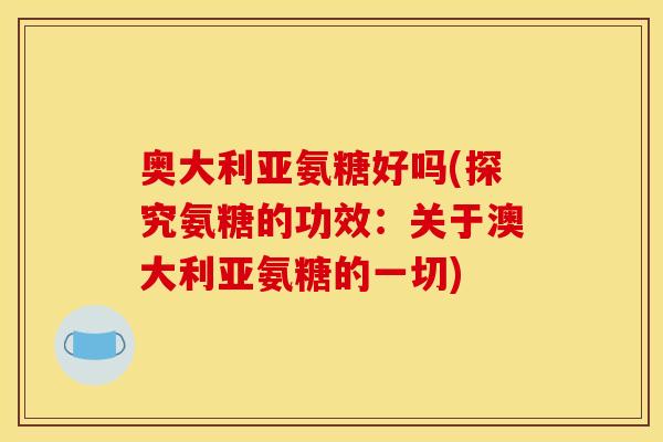 奥大利亚氨糖好吗(探究氨糖的功效:关于澳大利亚氨糖的一切) 奥大利亚氨糖好吗(探究氨糖的功效:关于澳大利亚氨糖的一切)