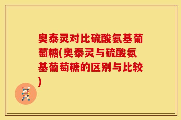 奥泰灵对比硫酸氨基葡萄糖(奥泰灵与硫酸氨基葡萄糖的区别与比较) 奥泰灵对比硫酸氨基葡萄糖(奥泰灵与硫酸氨基葡萄糖的区别与比较)