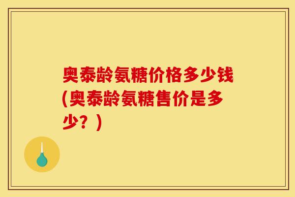 奥泰龄氨糖价格多少钱(奥泰龄氨糖售价是多少?) 奥泰龄氨糖价格多少钱(奥泰龄氨糖售价是多少?)