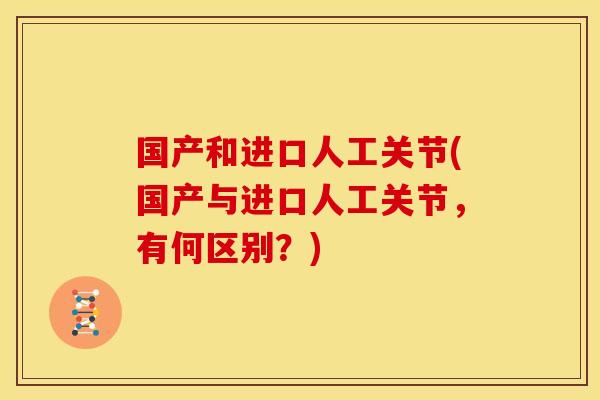 国产和进口人工关节(国产与进口人工关节,有何区别?) 国产和进口人工关节(国产与进口人工关节,有何区别?)