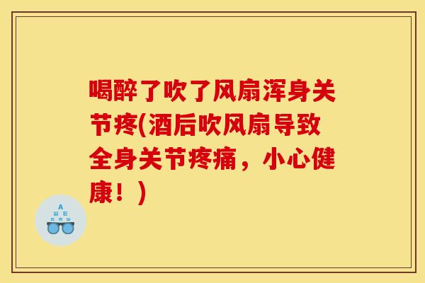喝醉了吹了风扇浑身关节疼(酒后吹风扇导致全身关节，小心健康！)