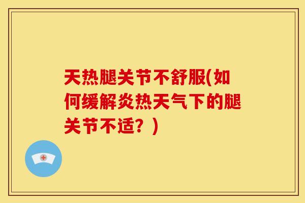 天热腿关节不舒服(如何缓解炎热天气下的腿关节不适？)
