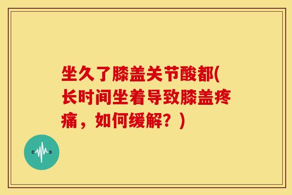 坐久了膝盖关节酸都(长时间坐着导致膝盖，如何缓解？)
