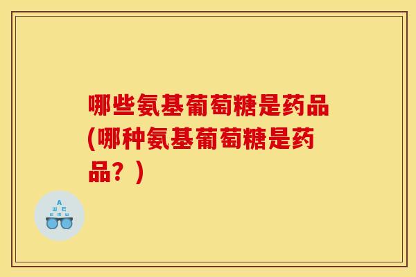 哪些氨基葡萄糖是药品(哪种氨基葡萄糖是药品?) 哪些氨基葡萄糖是药品(哪种氨基葡萄糖是药品?)