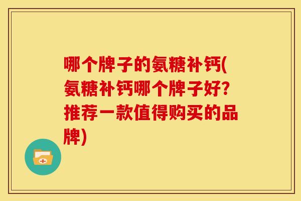 哪个牌子的氨糖补钙(氨糖补钙哪个牌子好？推荐一款值得购买的品牌)