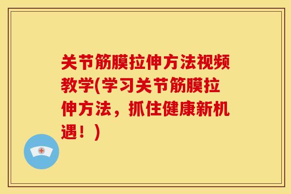 关节筋膜拉伸方法视频教学(学习关节筋膜拉伸方法，抓住健康新机遇！)