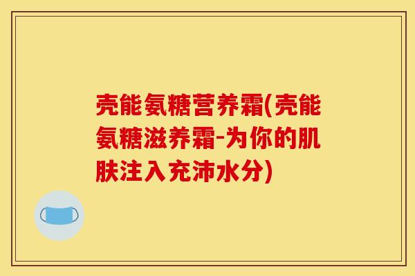 壳能氨糖营养霜(壳能氨糖滋养霜-为你的注入充沛水分) 壳能氨糖营养霜(壳能氨糖滋养霜-为你的注入充沛水分)