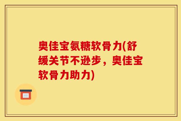 奥佳宝氨糖软骨力(舒缓关节不逊步,奥佳宝软骨力助力) 奥佳宝氨糖软骨力(舒缓关节不逊步,奥佳宝软骨力助力)