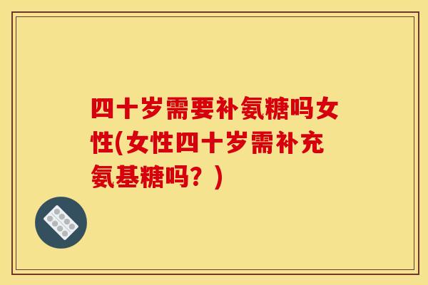 四十岁需要补氨糖吗女性(女性四十岁需补充氨基糖吗？)