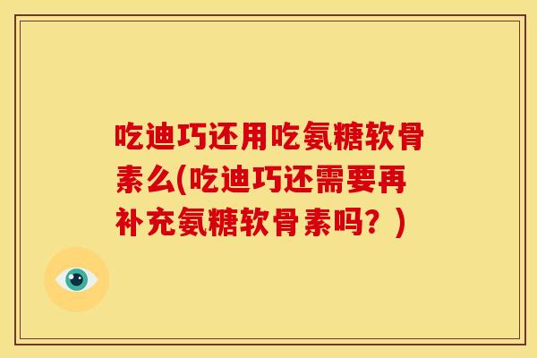 吃迪巧还用吃氨糖软骨素么(吃迪巧还需要再补充氨糖软骨素吗？)
