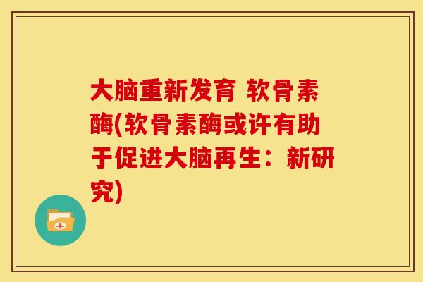 大脑重新发育 软骨素酶(软骨素酶或许有助于促进大脑再生:新研究) 大脑重新发育 软骨素酶(软骨素酶或许有助于促进大脑再生:新研究)