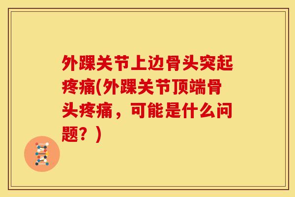 外踝关节上边骨头突起(外踝关节顶端骨头,可能是什么问题?) 外踝关节上边骨头突起(外踝关节顶端骨头,可能是什么问题?)