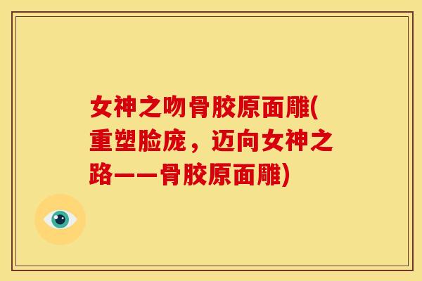 女神之吻骨胶原面雕(重塑脸庞,迈向女神之路——骨胶原面雕) 女神之吻骨胶原面雕(重塑脸庞,迈向女神之路——骨胶原面雕)