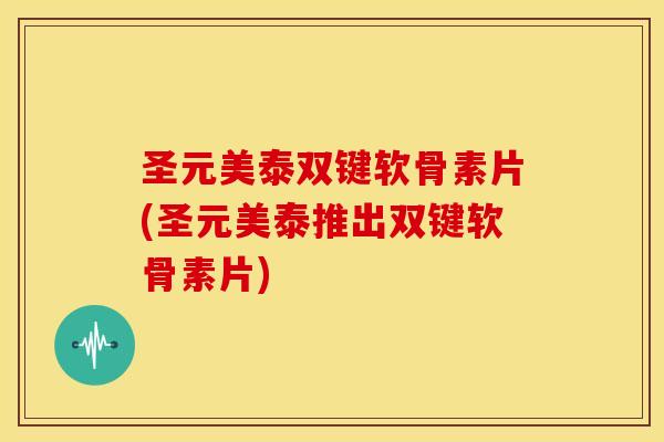 圣元美泰双键软骨素片(圣元美泰推出双键软骨素片) 圣元美泰双键软骨素片(圣元美泰推出双键软骨素片)