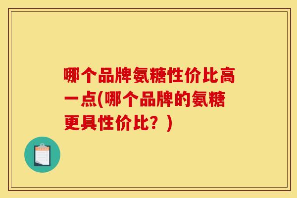 哪个品牌氨糖性价比高一点(哪个品牌的氨糖更具性价比?) 哪个品牌氨糖性价比高一点(哪个品牌的氨糖更具性价比?)