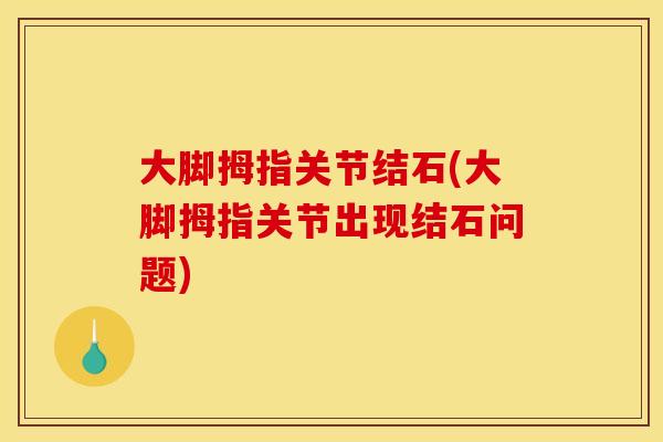 大脚拇指关节结石(大脚拇指关节出现结石问题) 大脚拇指关节结石(大脚拇指关节出现结石问题)