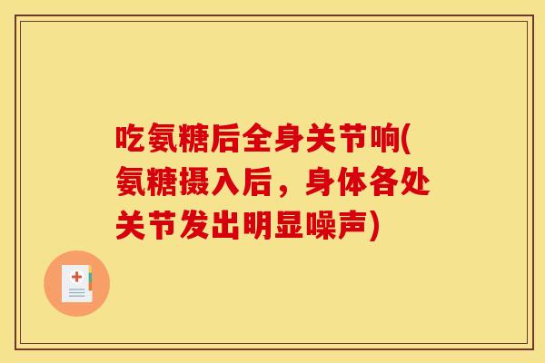 吃氨糖后全身关节响(氨糖摄入后，身体各处关节发出明显噪声)