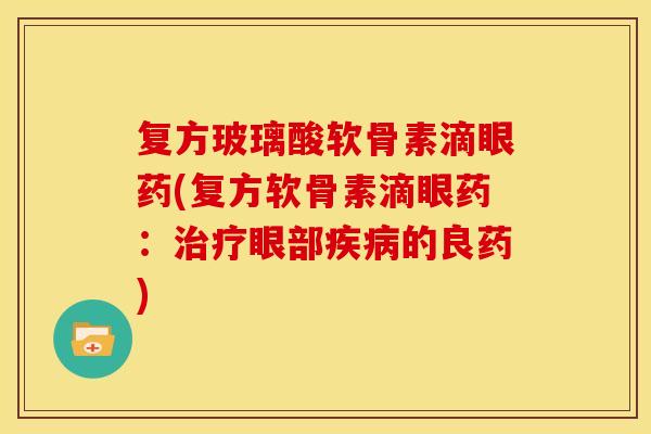 复方玻璃酸软骨素滴眼药(复方软骨素滴眼药:眼部的良药) 复方玻璃酸软骨素滴眼药(复方软骨素滴眼药:眼部的良药)