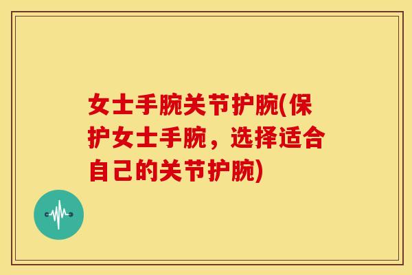 女士手腕关节护腕(保护女士手腕，选择适合自己的关节护腕)