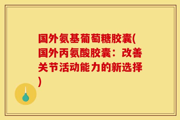 国外氨基葡萄糖胶囊(国外丙氨酸胶囊:改善关节活动能力的新选择) 国外氨基葡萄糖胶囊(国外丙氨酸胶囊:改善关节活动能力的新选择)