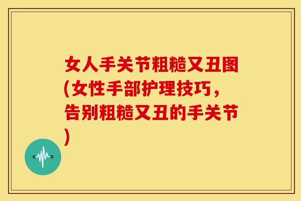 女人手关节粗糙又丑图(女性手部护理技巧,告别粗糙又丑的手关节) 女人手关节粗糙又丑图(女性手部护理技巧,告别粗糙又丑的手关节)