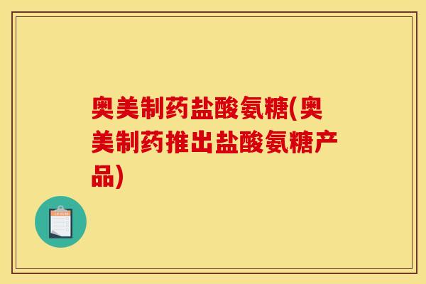 奥美制药盐酸氨糖(奥美制药推出盐酸氨糖产品) 奥美制药盐酸氨糖(奥美制药推出盐酸氨糖产品)