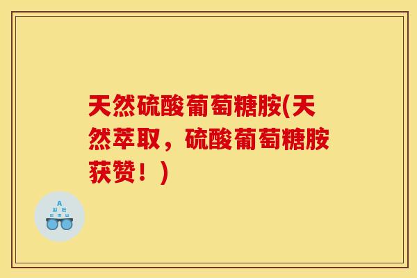 天然硫酸葡萄糖胺(天然萃取，硫酸葡萄糖胺获赞！)