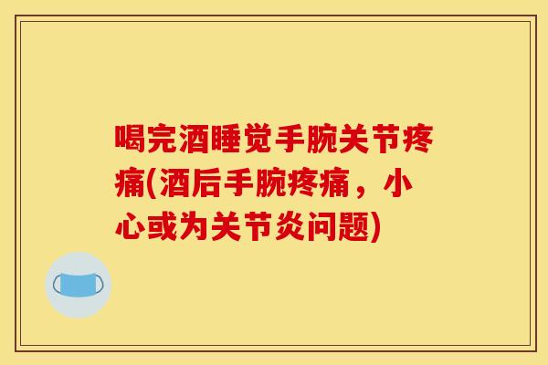 喝完酒睡觉手腕关节(酒后手腕,小心或为问题) 喝完酒睡觉手腕关节(酒后手腕,小心或为问题)