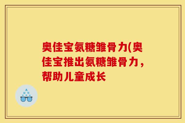 奥佳宝氨糖雏骨力(奥佳宝推出氨糖雏骨力,帮助儿童成长 奥佳宝氨糖雏骨力(奥佳宝推出氨糖雏骨力,帮助儿童成长