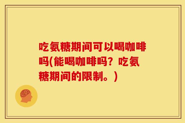 吃氨糖期间可以喝咖啡吗(能喝咖啡吗？吃氨糖期间的限制。)