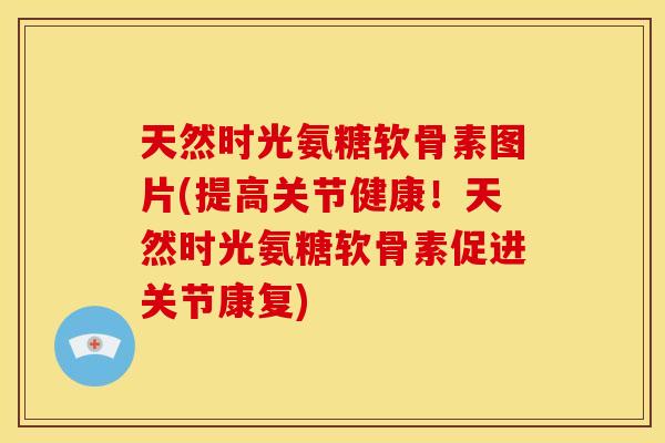 天然时光氨糖软骨素图片(提高关节健康！天然时光氨糖软骨素促进关节康复)