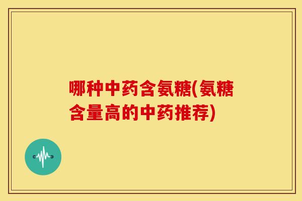 哪种含氨糖(氨糖含量高的推荐)