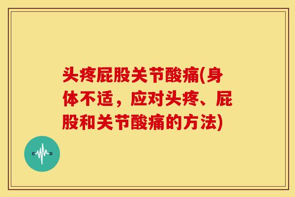 头疼屁股关节酸痛(身体不适,应对头疼、屁股和关节酸痛的方法) 头疼屁股关节酸痛(身体不适,应对头疼、屁股和关节酸痛的方法)