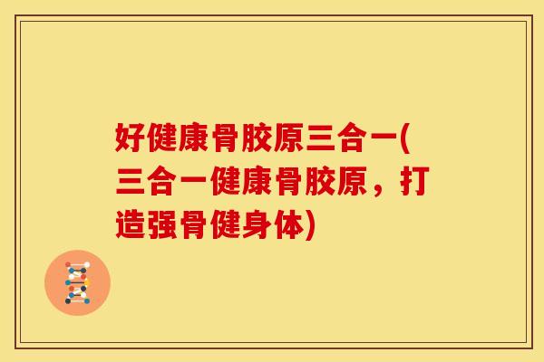 好健康骨胶原三合一(三合一健康骨胶原，打造强骨健身体)