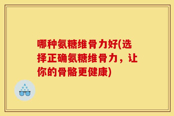 哪种氨糖维骨力好(选择正确氨糖维骨力,让你的骨骼更健康) 哪种氨糖维骨力好(选择正确氨糖维骨力,让你的骨骼更健康)