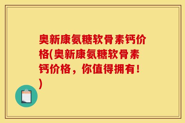 奥新康氨糖软骨素钙价格(奥新康氨糖软骨素钙价格,你值得拥有!) 奥新康氨糖软骨素钙价格(奥新康氨糖软骨素钙价格,你值得拥有!)