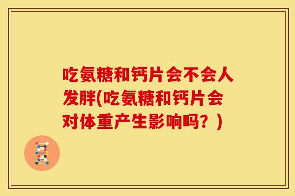 吃氨糖和钙片会不会人发胖(吃氨糖和钙片会对体重产生影响吗?) 吃氨糖和钙片会不会人发胖(吃氨糖和钙片会对体重产生影响吗?)