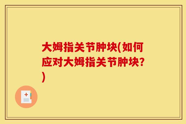 大姆指关节肿块(如何应对大姆指关节肿块?) 大姆指关节肿块(如何应对大姆指关节肿块?)