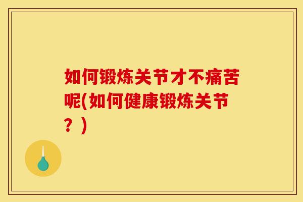 如何锻炼关节才不痛苦呢(如何健康锻炼关节？)