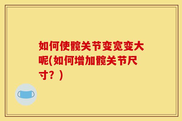 如何使髋关节变宽变大呢(如何增加髋关节尺寸？)