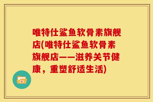 唯特仕鲨鱼软骨素旗舰店(唯特仕鲨鱼软骨素旗舰店——滋养关节健康，重塑舒适生活)